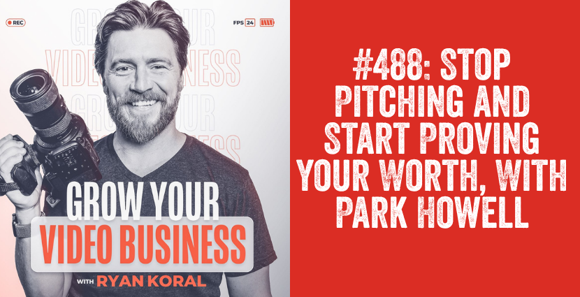 Ryan Koral and Grow Your Video Business podcast graphic with headline Stop Pitching and Start Proving Your Worth With Park Howell Episode 488