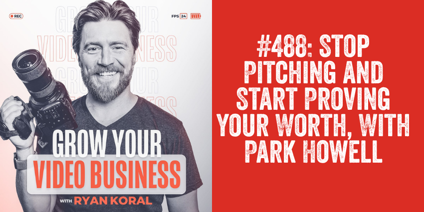 Ryan Koral and Grow Your Video Business podcast graphic with headline Stop Pitching and Start Proving Your Worth With Park Howell Episode 488