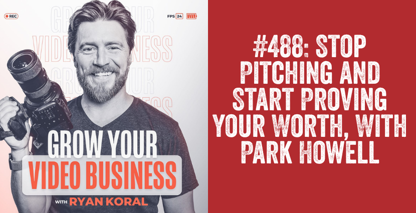 Ryan Koral and Grow Your Video Business podcast graphic with headline Stop Pitching and Start Proving Your Worth With Park Howell Episode 488