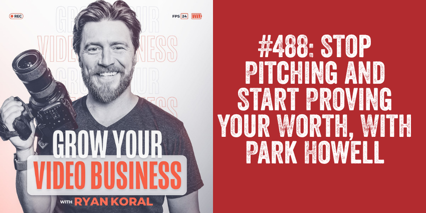 Ryan Koral and Grow Your Video Business podcast graphic with headline Stop Pitching and Start Proving Your Worth With Park Howell Episode 488